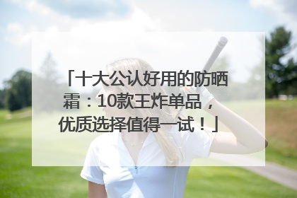 十大公认好用的防晒霜：10款王炸单品，优质选择值得一试！