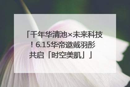 千年华清池×未来科技！6.15华帝邀戴羽彤共启「时空美肌」