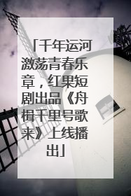 千年运河激荡青春乐章，红果短剧出品《舟楫千里号歌来》上线播出