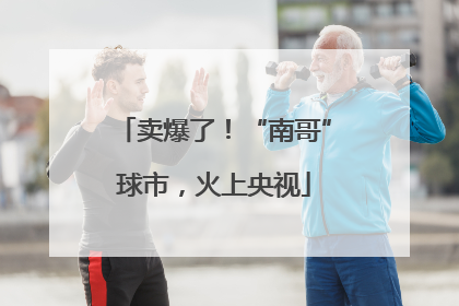 卖爆了！“南哥”球市，火上央视