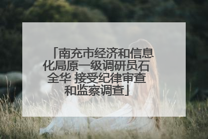 南充市经济和信息化局原一级调研员石全华 接受纪律审查和监察调查