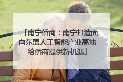 南宁侨商：南宁打造面向东盟人工智能产业高地给侨商提供新机遇