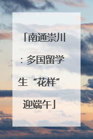 南通崇川：多国留学生“花样”迎端午