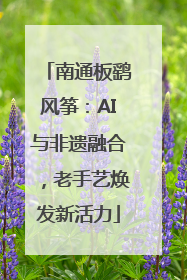 南通板鹞风筝：AI与非遗融合，老手艺焕发新活力