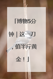 博物5分钟｜这一刀，值半斤黄金！