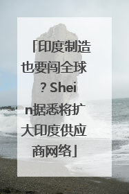 印度制造也要闯全球？Shein据悉将扩大印度供应商网络