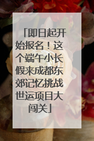 即日起开始报名！这个端午小长假来成都东郊记忆挑战世运项目大闯关