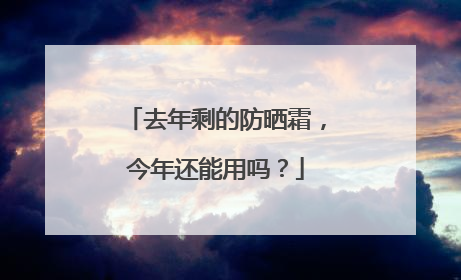 去年剩的防晒霜，今年还能用吗？