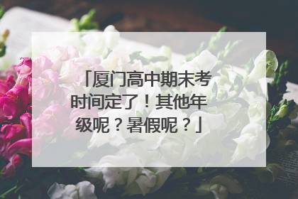 厦门高中期末考时间定了！其他年级呢？暑假呢？