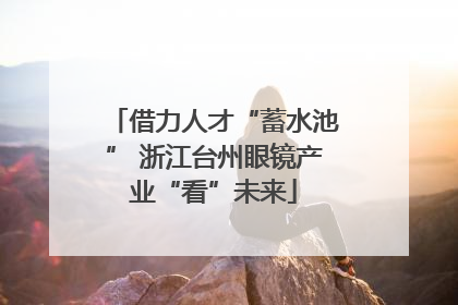 借力人才“蓄水池” 浙江台州眼镜产业“看”未来