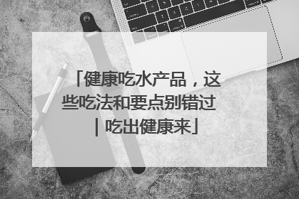 健康吃水产品，这些吃法和要点别错过｜吃出健康来