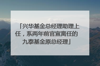 兴华基金总经理助理上任，系两年前官宣离任的九泰基金原总经理