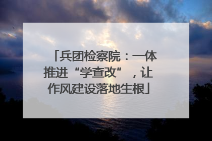 兵团检察院：一体推进“学查改”，让作风建设落地生根