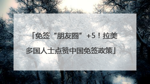 免签“朋友圈”+5！拉美多国人士点赞中国免签政策