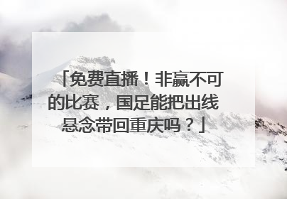 免费直播！非赢不可的比赛，国足能把出线悬念带回重庆吗？