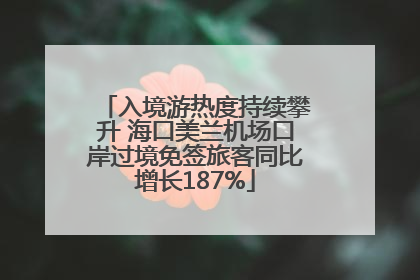 入境游热度持续攀升 海口美兰机场口岸过境免签旅客同比增长187%