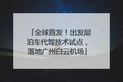 全球首发！出发层泊车代驾技术试点，落地广州白云机场