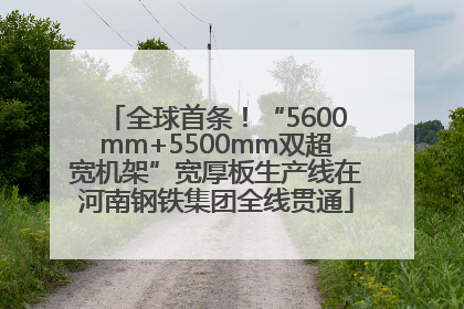 全球首条！“5600mm+5500mm双超宽机架”宽厚板生产线在河南钢铁集团全线贯通