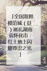 全国双拥模范城（县）巡礼湖南省怀化市：红土地上闪耀尊崇之光