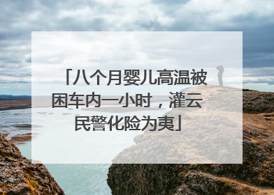 八个月婴儿高温被困车内一小时，灌云民警化险为夷