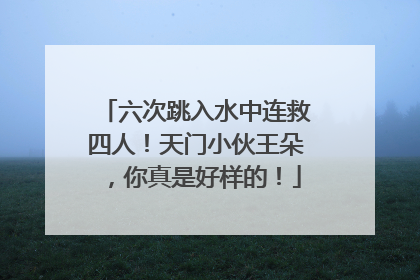 六次跳入水中连救四人！天门小伙王朵，你真是好样的！