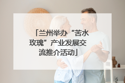 兰州举办“苦水玫瑰”产业发展交流推介活动