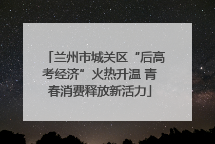 兰州市城关区“后高考经济”火热升温 青春消费释放新活力