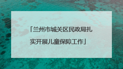 兰州市城关区民政局扎实开展儿童保障工作