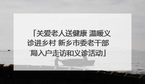 关爱老人送健康 温暖义诊进乡村 新乡市委老干部局入户走访和义诊活动