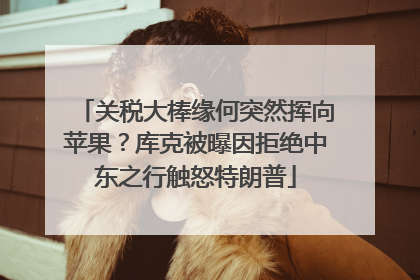 关税大棒缘何突然挥向苹果？库克被曝因拒绝中东之行触怒特朗普