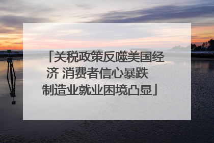 关税政策反噬美国经济 消费者信心暴跌 制造业就业困境凸显