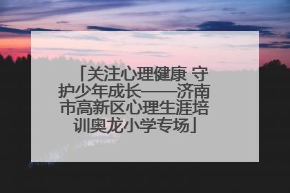 关注心理健康 守护少年成长——济南市高新区心理生涯培训奥龙小学专场