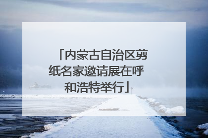 内蒙古自治区剪纸名家邀请展在呼和浩特举行