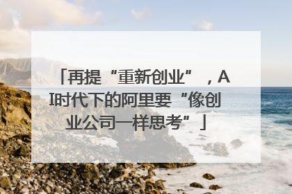 再提“重新创业”，AI时代下的阿里要“像创业公司一样思考”