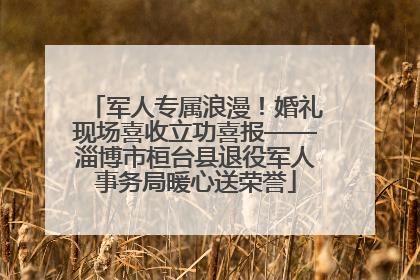 军人专属浪漫！婚礼现场喜收立功喜报——淄博市桓台县退役军人事务局暖心送荣誉