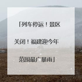 列车停运！景区关闭！福建迎今年范围最广暴雨