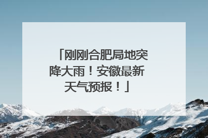 刚刚合肥局地突降大雨！安徽最新天气预报！