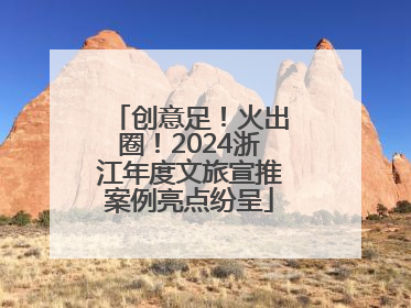 创意足！火出圈！2024浙江年度文旅宣推案例亮点纷呈