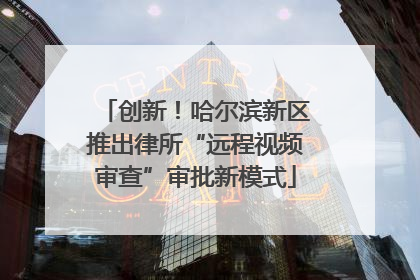 创新！哈尔滨新区推出律所“远程视频审查”审批新模式