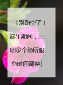 别跑空了！端午期间，三明多个场所服务时间调整