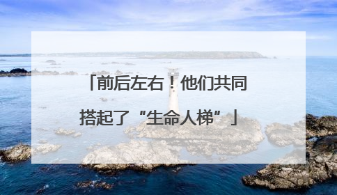 前后左右！他们共同搭起了“生命人梯”