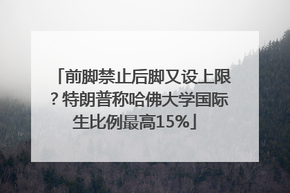 前脚禁止后脚又设上限？特朗普称哈佛大学国际生比例最高15%