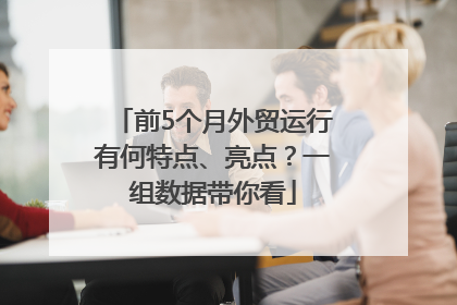 前5个月外贸运行有何特点、亮点？一组数据带你看