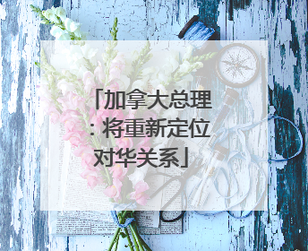 加拿大总理：将重新定位对华关系