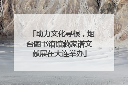 助力文化寻根，烟台图书馆馆藏家谱文献展在大连举办