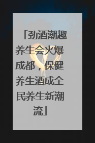 劲酒潮趣养生会火爆成都，保健养生酒成全民养生新潮流