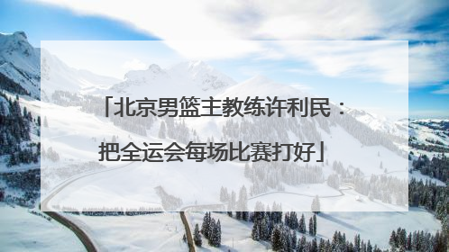 北京男篮主教练许利民：把全运会每场比赛打好