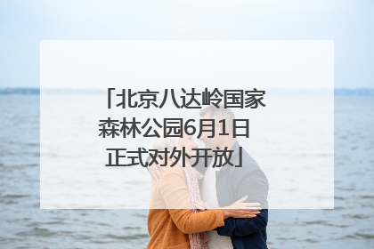 北京八达岭国家森林公园6月1日正式对外开放