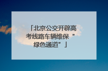 北京公交开辟高考线路车辆维保“绿色通道”