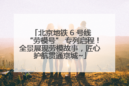 北京地铁 6 号线 “劳模号” 专列启程！全景展现劳模故事，匠心护航贯通京城~